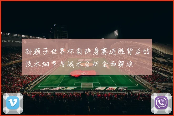 孙颖莎世界杯前热身赛连胜背后的技术细节与战术分析全面解读