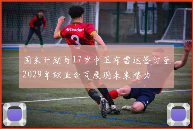 国米计划与17岁中卫布雷达签订至2029年职业合同展现未来潜力