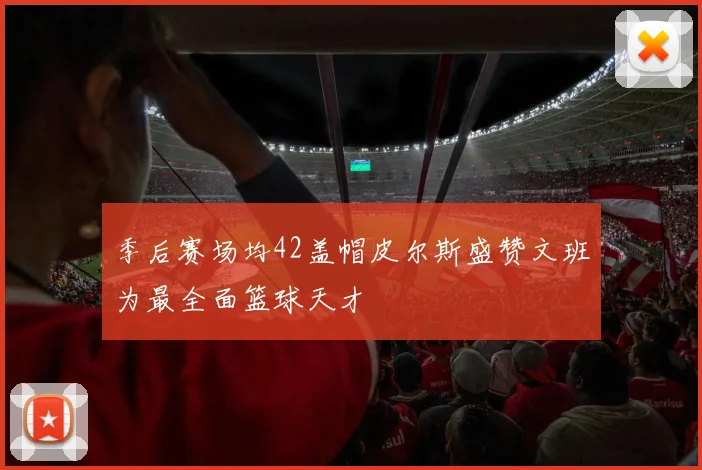 季后赛场均42盖帽皮尔斯盛赞文班为最全面篮球天才