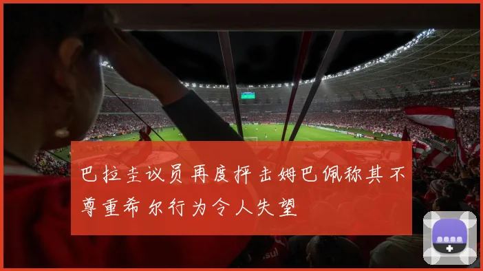巴拉圭议员再度抨击姆巴佩称其不尊重希尔行为令人失望