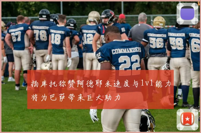 扬库托称赞阿德耶米速度与1v1能力将为巴萨带来巨大助力