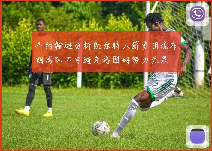乔约翰逊分析凯尔特人薪资困境布朗离队不可避免塔图姆努力无果