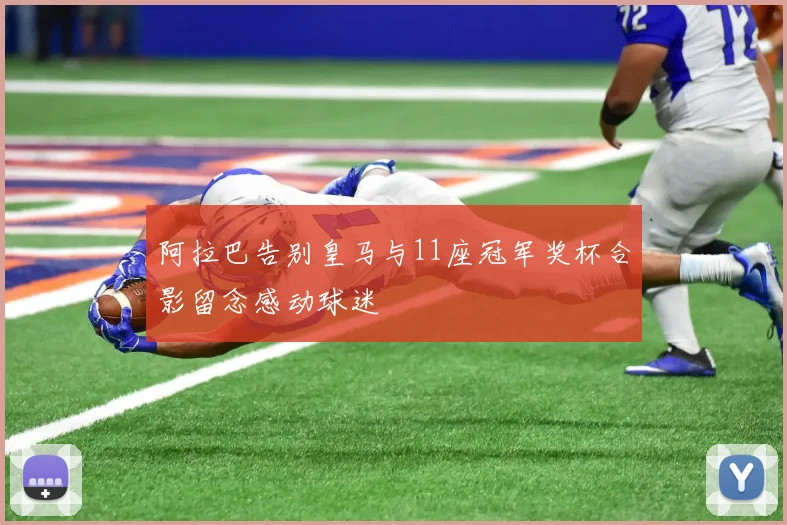 阿拉巴告别皇马与11座冠军奖杯合影留念感动球迷