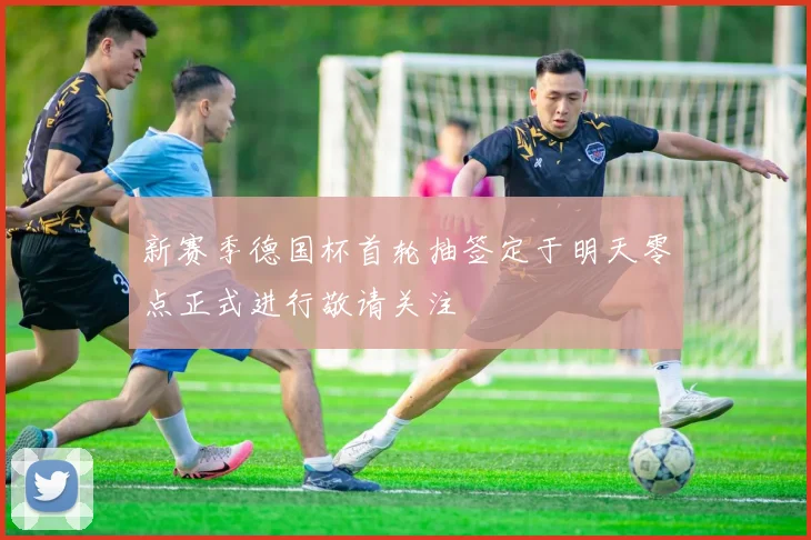 新赛季德国杯首轮抽签定于明天零点正式进行敬请关注