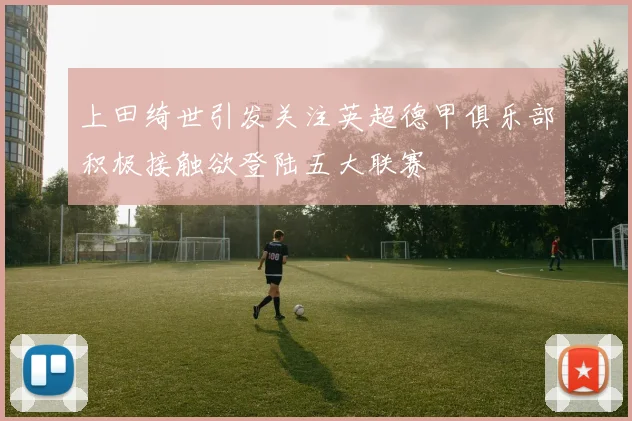 上田绮世引发关注英超德甲俱乐部积极接触欲登陆五大联赛