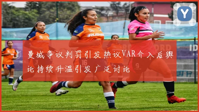 曼城争议判罚引发热议VAR介入后舆论持续升温引发广泛讨论