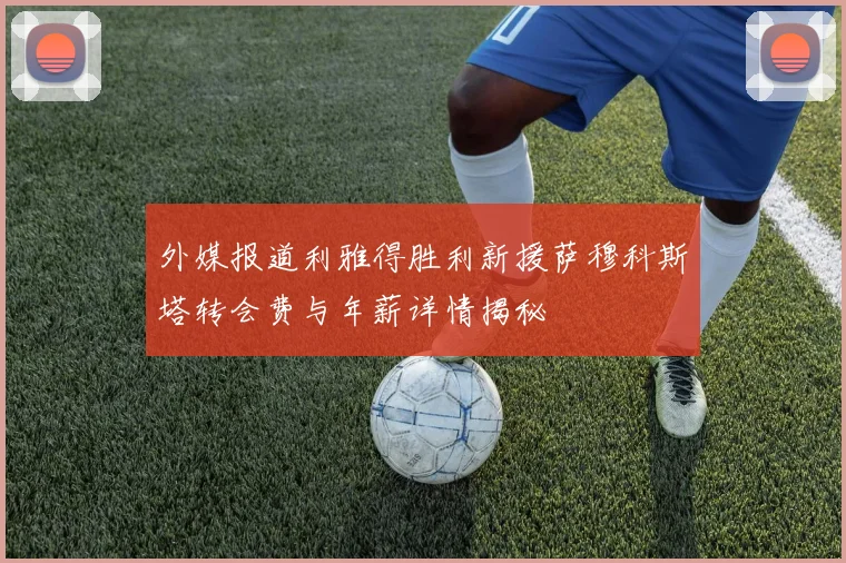 外媒报道利雅得胜利新援萨穆科斯塔转会费与年薪详情揭秘