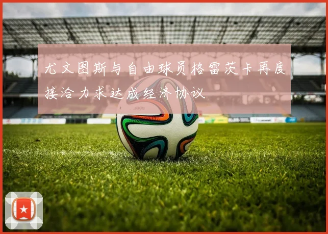 尤文图斯与自由球员格雷茨卡再度接洽力求达成经济协议