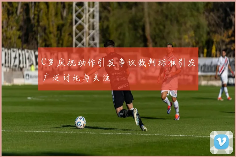 C罗庆祝动作引发争议裁判标准引发广泛讨论与关注