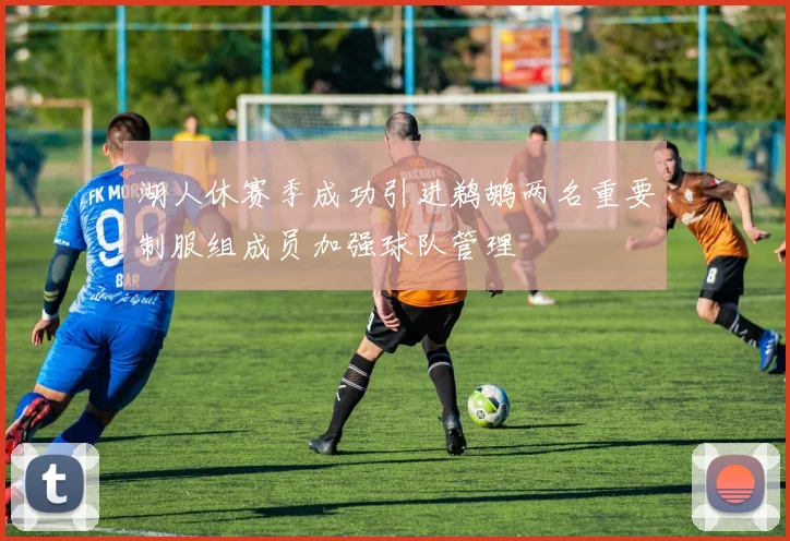 湖人休赛季成功引进鹈鹕两名重要制服组成员加强球队管理