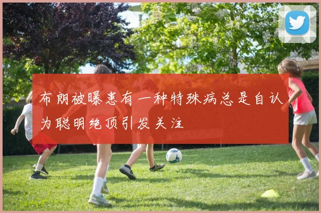 布朗被曝患有一种特殊病总是自认为聪明绝顶引发关注