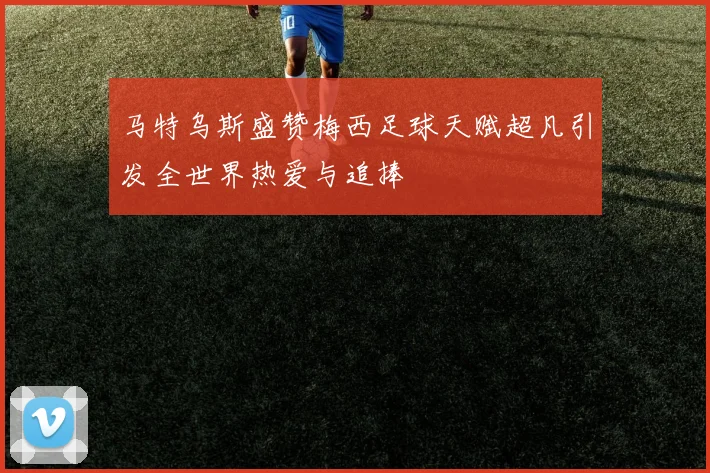 马特乌斯盛赞梅西足球天赋超凡引发全世界热爱与追捧