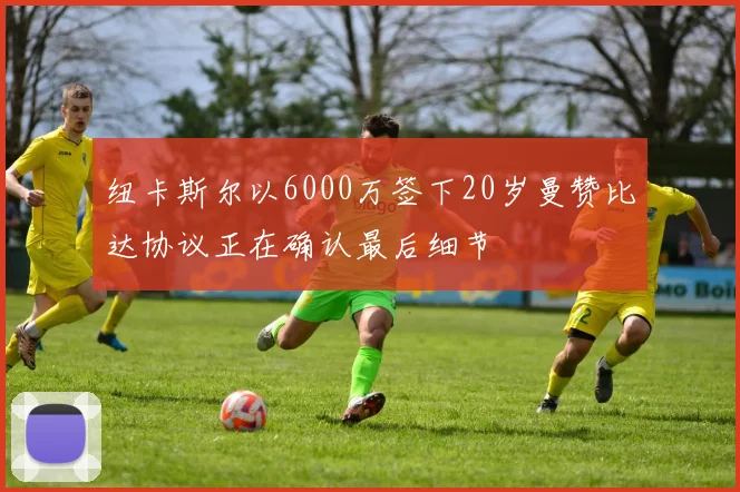 纽卡斯尔以6000万签下20岁曼赞比达协议正在确认最后细节