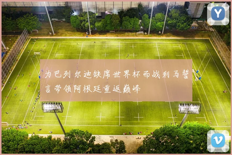 为巴列尔迪缺席世界杯而战利马誓言带领阿根廷重返巅峰