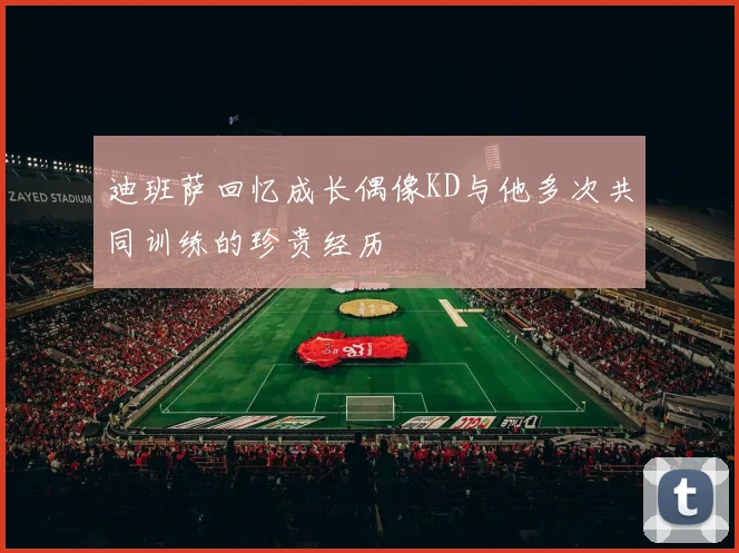 迪班萨回忆成长偶像KD与他多次共同训练的珍贵经历