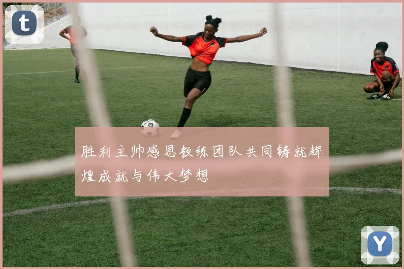 胜利主帅感恩教练团队共同铸就辉煌成就与伟大梦想