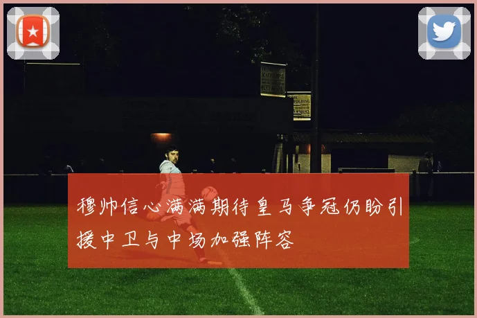 穆帅信心满满期待皇马争冠仍盼引援中卫与中场加强阵容