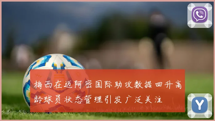 梅西在迈阿密国际助攻数据回升高龄球员状态管理引发广泛关注