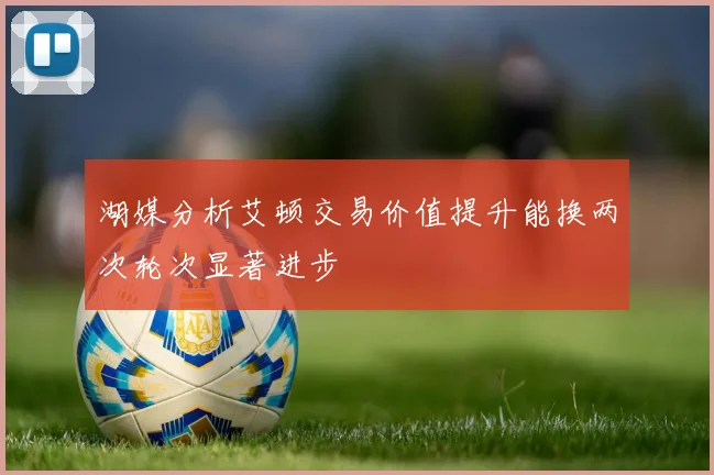 湖媒分析艾顿交易价值提升能换两次轮次显著进步