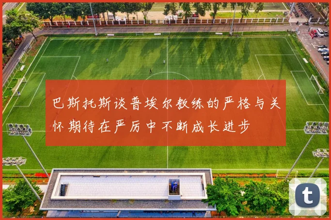 巴斯托斯谈普埃尔教练的严格与关怀期待在严厉中不断成长进步