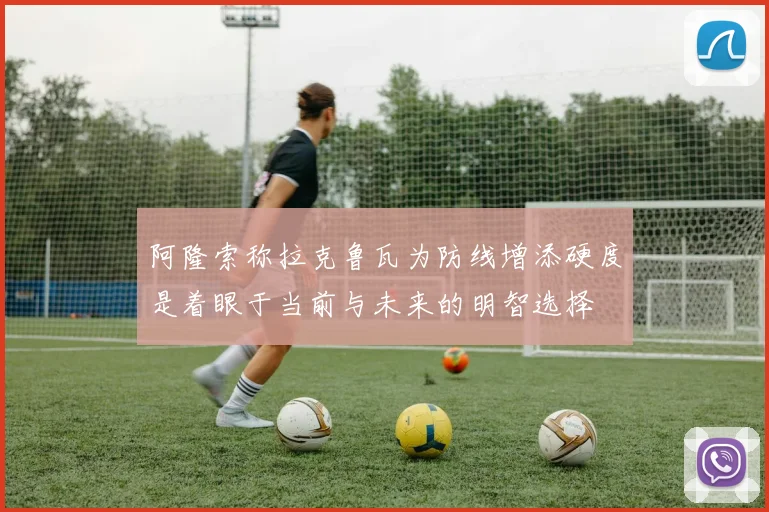 阿隆索称拉克鲁瓦为防线增添硬度是着眼于当前与未来的明智选择