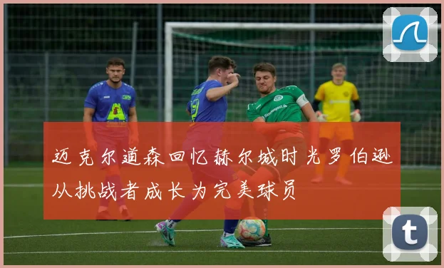 迈克尔道森回忆赫尔城时光罗伯逊从挑战者成长为完美球员