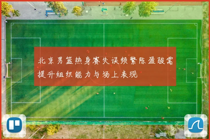 北京男篮热身赛失误频繁陈盈骏需提升组织能力与场上表现