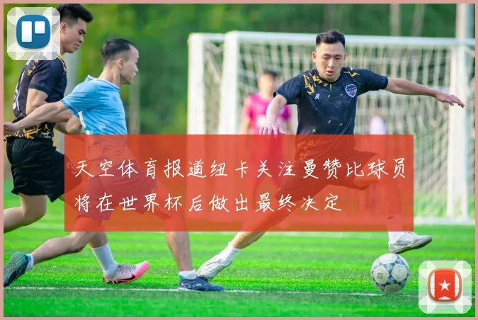 天空体育报道纽卡关注曼赞比球员将在世界杯后做出最终决定