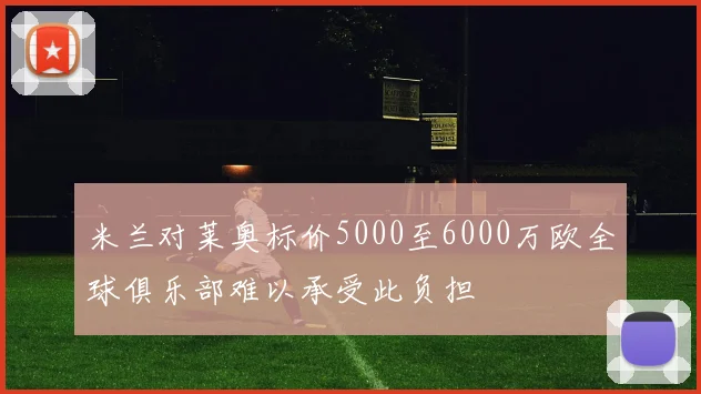 米兰对莱奥标价5000至6000万欧全球俱乐部难以承受此负担