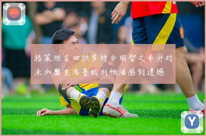 格策坦言回归多特非明智之举并对未加盟克洛普的利物浦感到遗憾