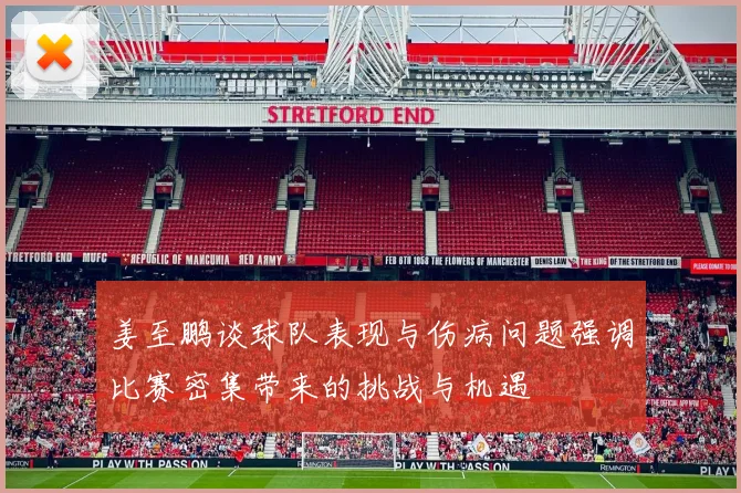 姜至鹏谈球队表现与伤病问题强调比赛密集带来的挑战与机遇
