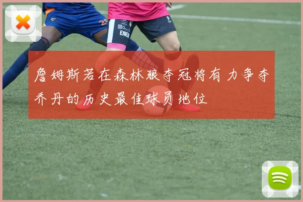 詹姆斯若在森林狼夺冠将有力争夺乔丹的历史最佳球员地位