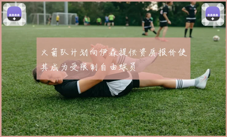 火箭队计划向伊森提供资质报价使其成为受限制自由球员