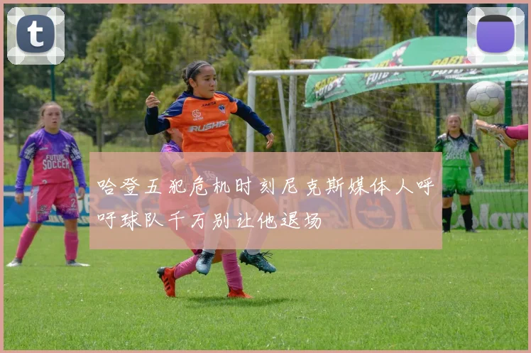 哈登五犯危机时刻尼克斯媒体人呼吁球队千万别让他退场