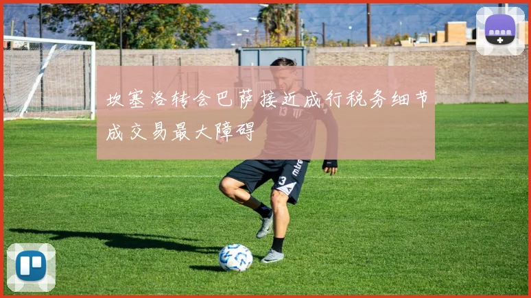坎塞洛转会巴萨接近成行税务细节成交易最大障碍