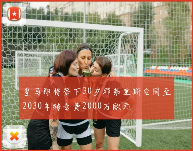 皇马即将签下30岁邓弗里斯合同至2030年转会费2000万欧元