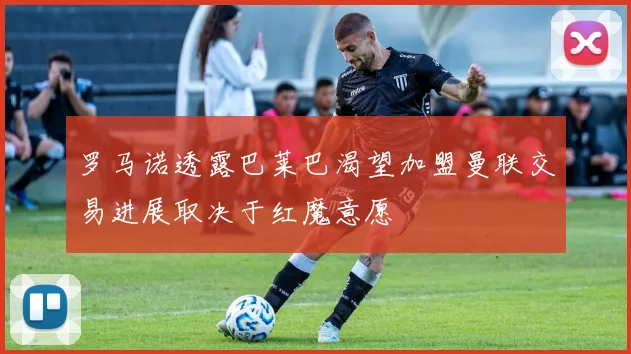 罗马诺透露巴莱巴渴望加盟曼联交易进展取决于红魔意愿