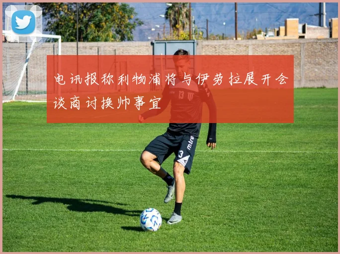 电讯报称利物浦将与伊劳拉展开会谈商讨换帅事宜