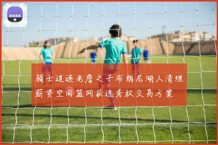 骑士追逐老詹之子布朗尼湖人清理薪资空间篮网获选秀权交易方案