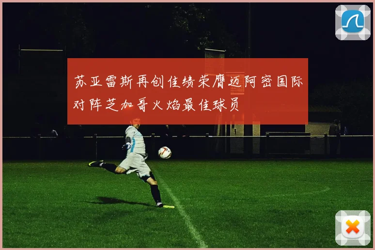 苏亚雷斯再创佳绩荣膺迈阿密国际对阵芝加哥火焰最佳球员
